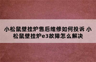 小松鼠壁挂炉售后维修如何投诉 小松鼠壁挂炉e3故障怎么解决